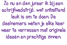 Zo nu en dan jureer ik bij een schrijfwedstrijd, wat ontzettend leuk is om te doen. De deelnemers weten je elke keer weer te verrassen met originele ideeën en prachtige zinnen.