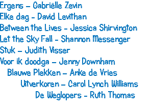 Ergens – Gabriëlle Zevin Elke dag - David Levithan Between the Lives - Jessica Shirvington Let the Sky Fall - Shannon Messenger Stuk – Judith Visser Voor ik doodga – Jenny Downham Blauwe Plekken – Anke de Vries Uitverkoren – Carol Lynch Williams De Weglopers - Ruth Thomas