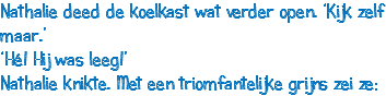 Nathalie deed de koelkast wat verder open. ‘Kijk zelf maar.’ ‘Hé! Hij was leeg!’ Nathalie knikte. Met een triomfantelijke grijns zei ze: 